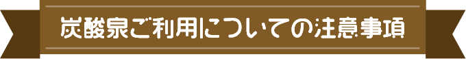 炭酸泉ご利用についての注意事項